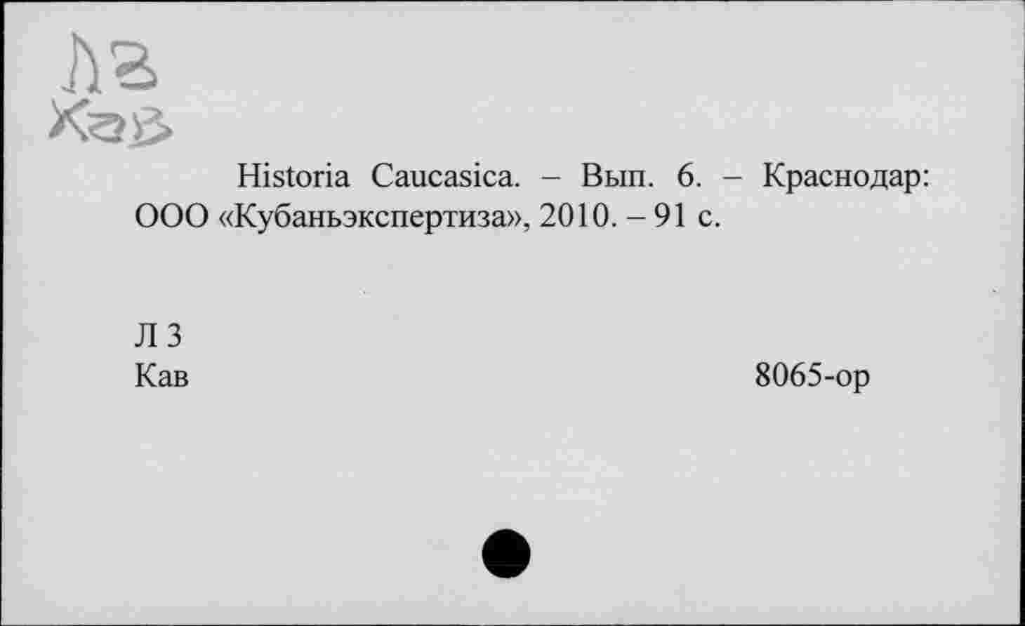 ﻿Historia Caucasica. - Вып. 6. - Краснодар: ООО «Кубаньэкспертиза», 2010.-91 с.
ЛЗ
Кав	8065-ор